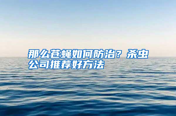 那么蒼蠅如何防治？殺蟲公司推薦好方法