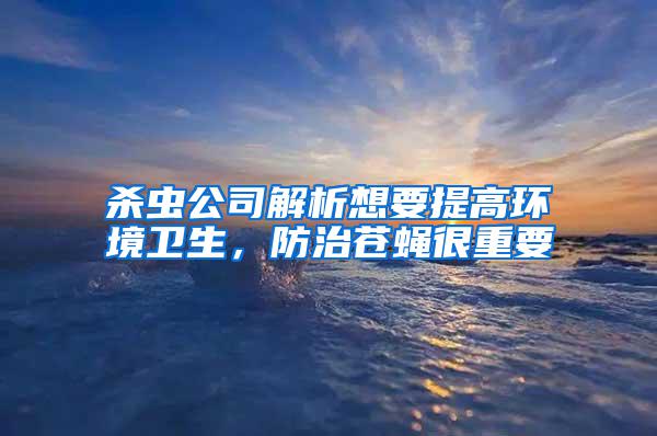 殺蟲公司解析想要提高環境衛生，防治蒼蠅很重要