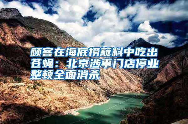 顧客在海底撈蘸料中吃出蒼蠅：北京涉事門店停業整頓全面消殺