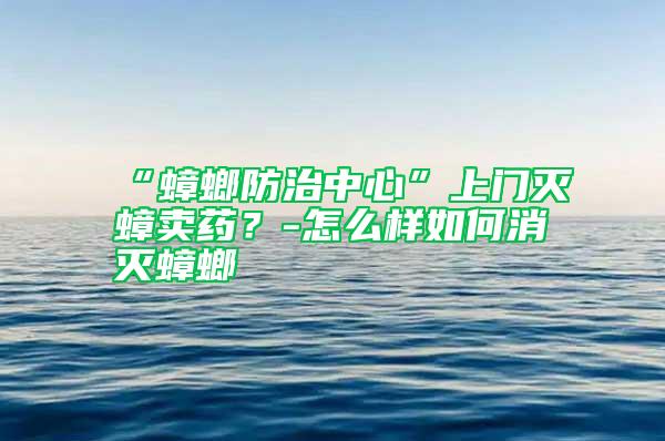 “蟑螂防治中心”上門滅蟑賣藥？-怎么樣如何消滅蟑螂