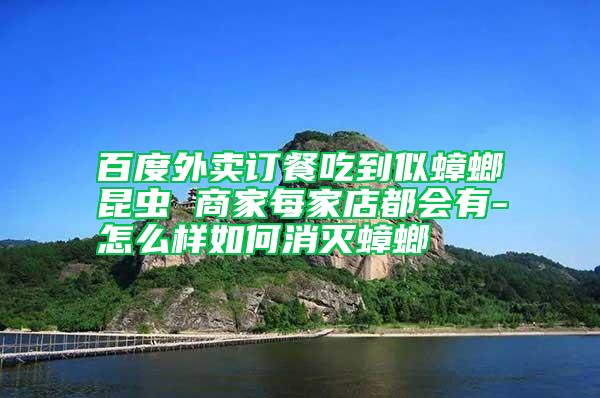 百度外賣訂餐吃到似蟑螂昆蟲 商家每家店都會有-怎么樣如何消滅蟑螂