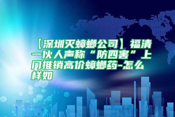 【深圳滅蟑螂公司】福清一伙人聲稱“防四害”上門推銷高價蟑螂藥-怎么樣如