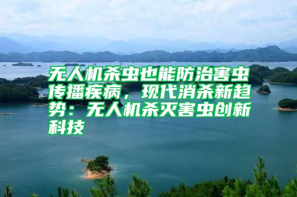 無人機殺蟲也能防治害蟲傳播疾病，現代消殺新趨勢：無人機殺滅害蟲創新科技