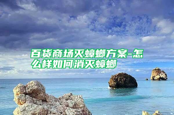 百貨商場滅蟑螂方案-怎么樣如何消滅蟑螂