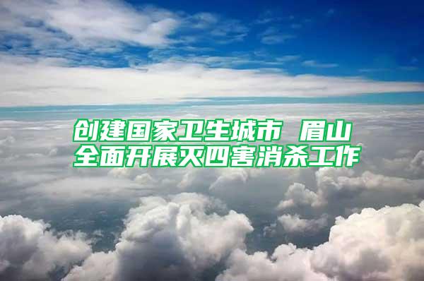 創(chuàng)建國家衛(wèi)生城市 眉山全面開展滅四害消殺工作