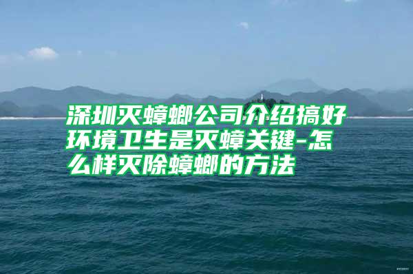 深圳滅蟑螂公司介紹搞好環境衛生是滅蟑關鍵-怎么樣滅除蟑螂的方法