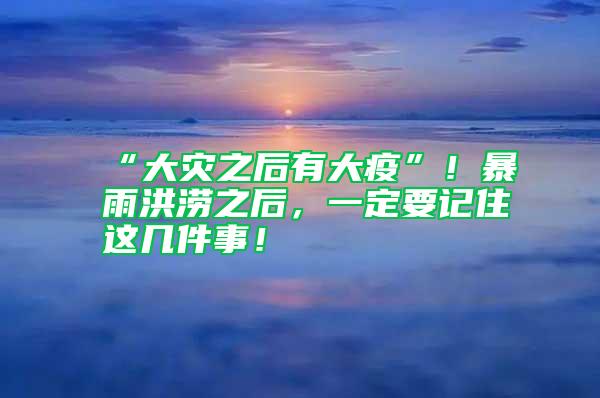 “大災之后有大疫”！暴雨洪澇之后，一定要記住這幾件事！