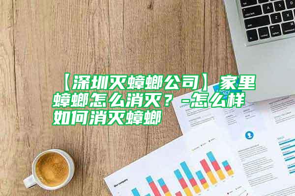 【深圳滅蟑螂公司】家里蟑螂怎么消滅？-怎么樣如何消滅蟑螂