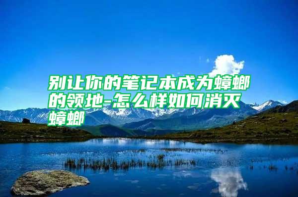 別讓你的筆記本成為蟑螂的領地-怎么樣如何消滅蟑螂