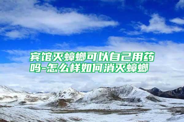 賓館滅蟑螂可以自己用藥嗎-怎么樣如何消滅蟑螂