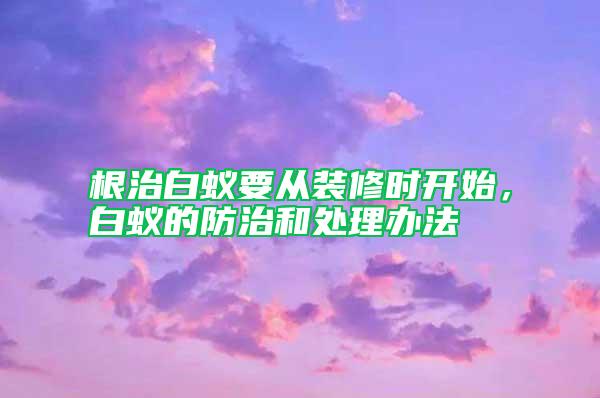 根治白蟻要從裝修時開始，白蟻的防治和處理辦法