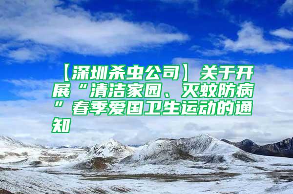 【深圳殺蟲公司】關于開展“清潔家園、滅蚊防病”春季愛國衛生運動的通知