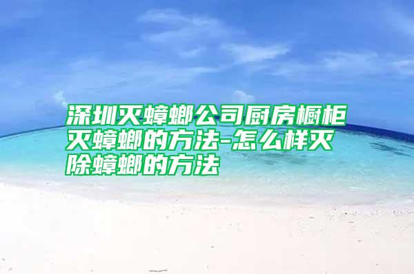 深圳滅蟑螂公司廚房櫥柜滅蟑螂的方法-怎么樣滅除蟑螂的方法