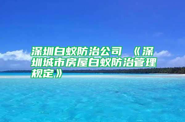 深圳白蟻防治公司 《深圳城市房屋白蟻防治管理規定》