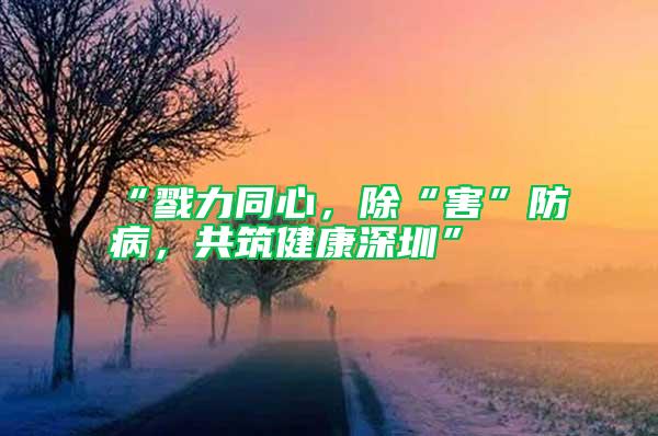 “戮力同心，除“害”防病，共筑健康深圳”