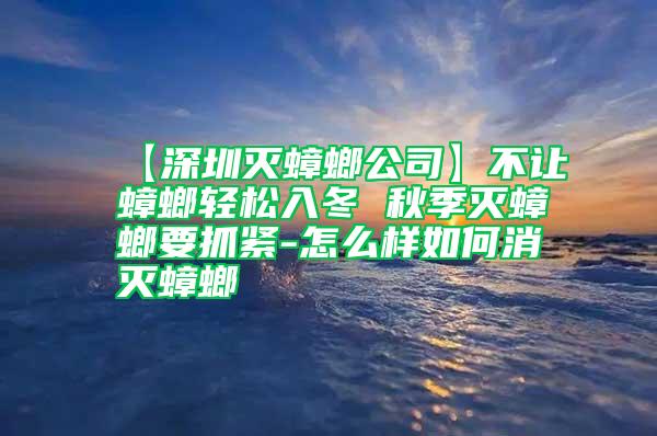 【深圳滅蟑螂公司】不讓蟑螂輕松入冬 秋季滅蟑螂要抓緊-怎么樣如何消滅蟑螂