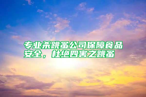 專業(yè)殺跳蚤公司保障食品安全，杜絕四害之跳蚤