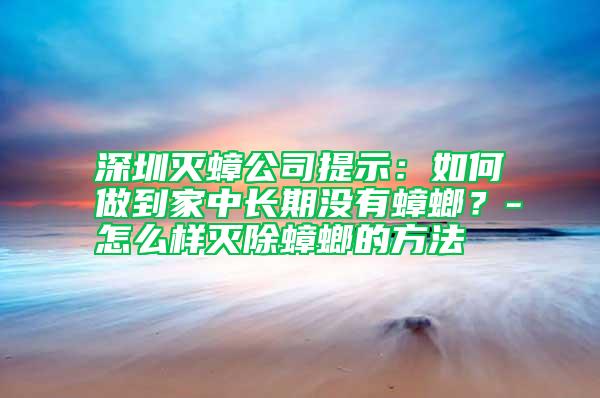 深圳滅蟑公司提示：如何做到家中長期沒有蟑螂？-怎么樣滅除蟑螂的方法