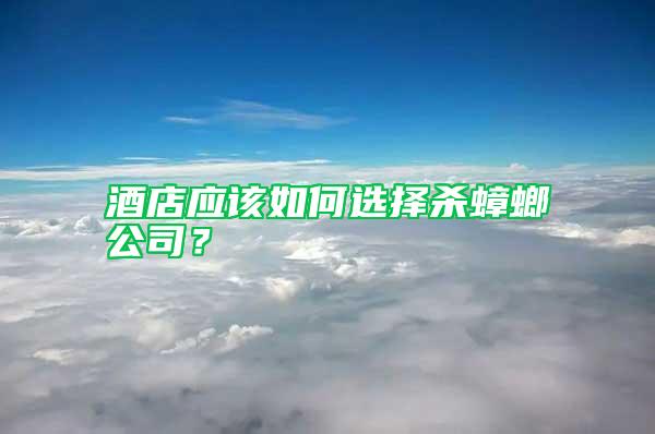 酒店應(yīng)該如何選擇殺蟑螂公司？