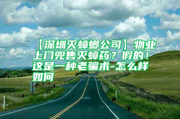 【深圳滅蟑螂公司】物業上門兜售滅蟑藥？假的！這是一種老騙術-怎么樣如何