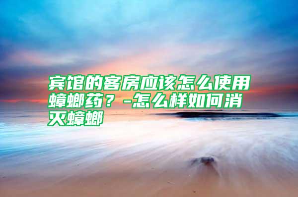 賓館的客房應該怎么使用蟑螂藥？-怎么樣如何消滅蟑螂