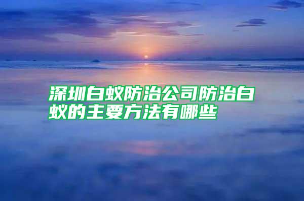 深圳白蟻防治公司防治白蟻的主要方法有哪些