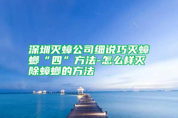 深圳滅蟑公司細(xì)說(shuō)巧滅蟑螂“四”方法-怎么樣滅除蟑螂的方法