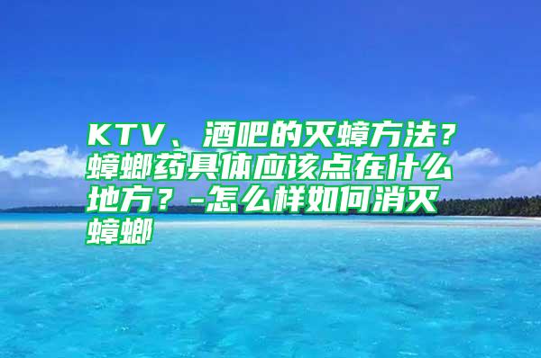 KTV、酒吧的滅蟑方法？蟑螂藥具體應該點在什么地方？-怎么樣如何消滅蟑螂