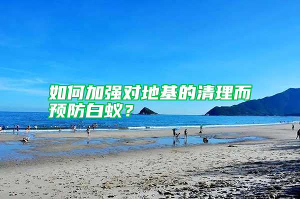 如何加強對地基的清理而預(yù)防白蟻？