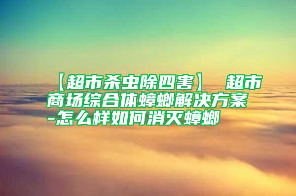 【超市殺蟲除四害】 超市商場綜合體蟑螂解決方案-怎么樣如何消滅蟑螂