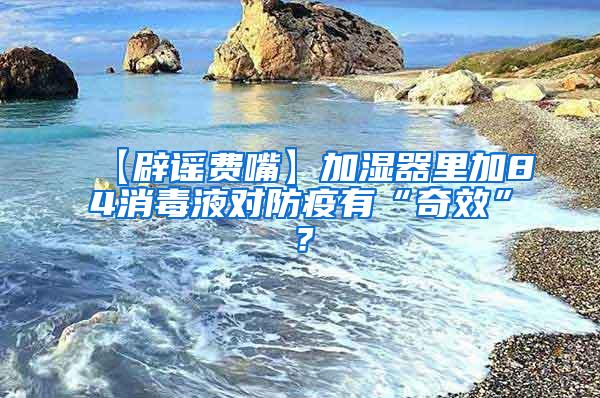 【辟謠費嘴】加濕器里加84消毒液對防疫有“奇效”？