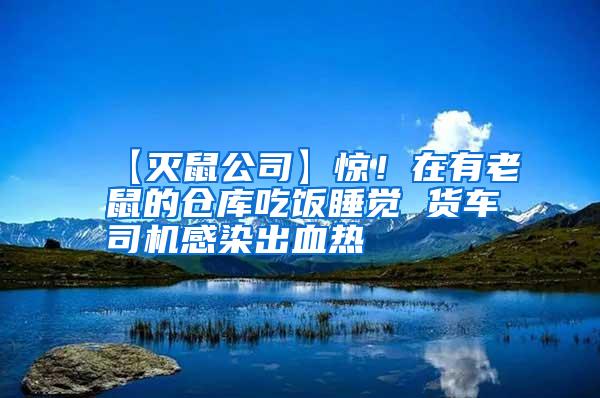 【滅鼠公司】驚！在有老鼠的倉(cāng)庫(kù)吃飯睡覺(jué) 貨車司機(jī)感染出血熱