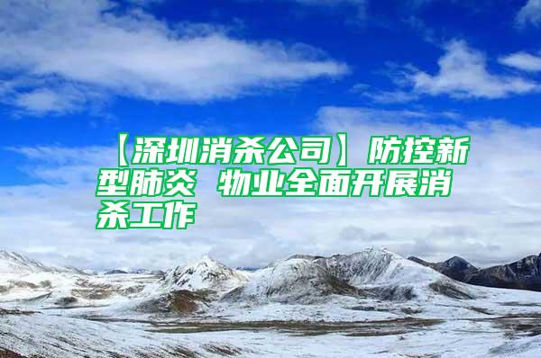 【深圳消殺公司】防控新型肺炎 物業全面開展消殺工作