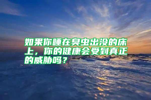 如果你睡在臭蟲出沒的床上，你的健康會受到真正的威脅嗎？