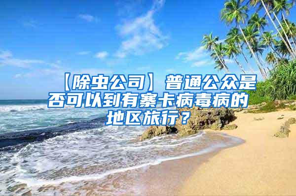 【除蟲公司】普通公眾是否可以到有寨卡病毒病的地區旅行？