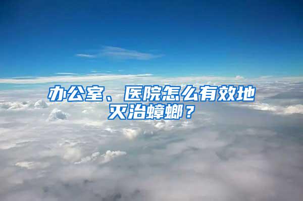 辦公室、醫院怎么有效地滅治蟑螂？