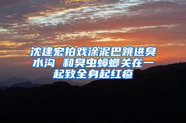 沈建宏拍戲涂泥巴跳進臭水溝 和臭蟲蟑螂關在一起致全身起紅疹