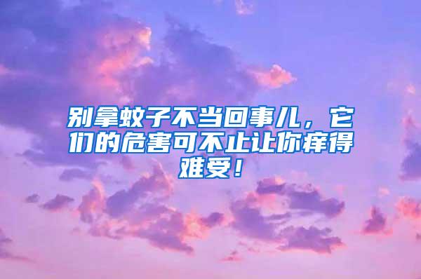 別拿蚊子不當回事兒，它們的危害可不止讓你癢得難受！