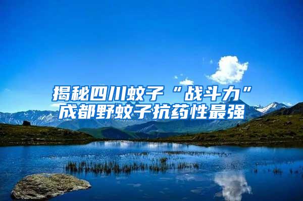 揭秘四川蚊子“戰斗力”成都野蚊子抗藥性最強