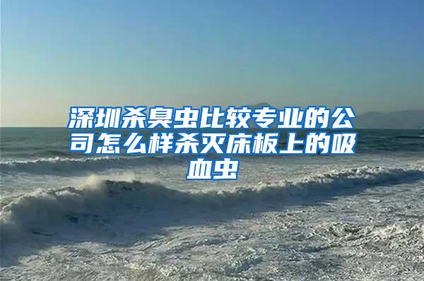 深圳殺臭蟲比較專業(yè)的公司怎么樣殺滅床板上的吸血蟲