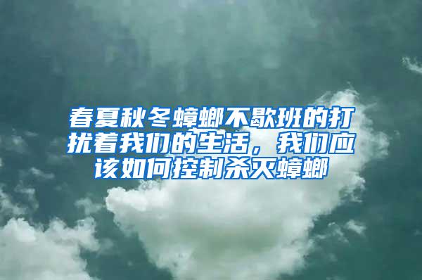 春夏秋冬蟑螂不歇班的打擾著我們的生活，我們應(yīng)該如何控制殺滅蟑螂