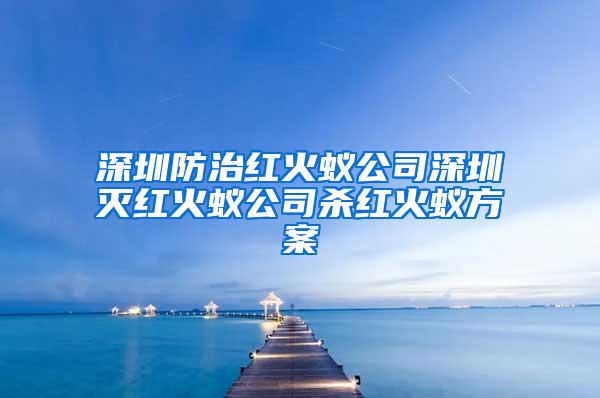 深圳防治紅火蟻公司深圳滅紅火蟻公司殺紅火蟻方案