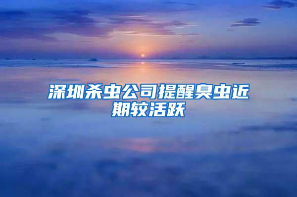 深圳殺蟲公司提醒臭蟲近期較活躍