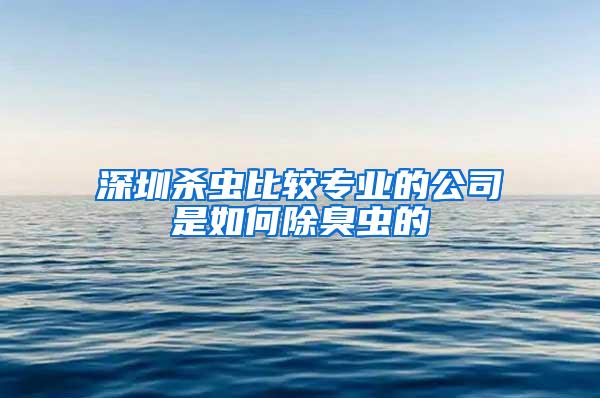 深圳殺蟲比較專業的公司是如何除臭蟲的