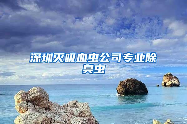 深圳滅吸血蟲公司專業除臭蟲