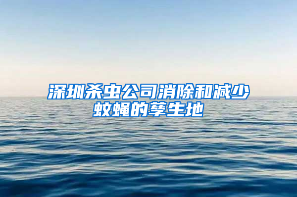 深圳殺蟲公司消除和減少蚊蠅的孳生地