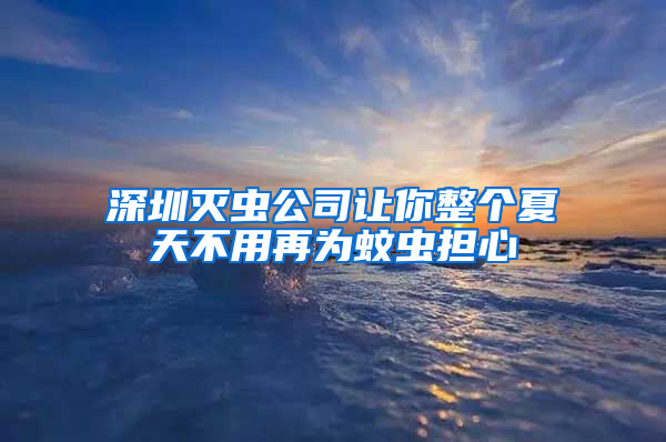 深圳滅蟲公司讓你整個夏天不用再為蚊蟲擔心