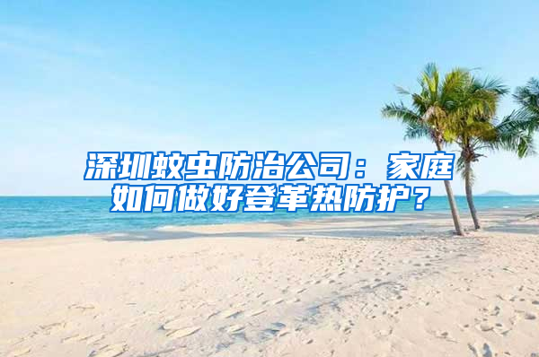 深圳蚊蟲防治公司：家庭如何做好登革熱防護(hù)？