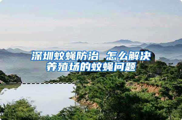 深圳蚊蠅防治 怎么解決養殖場的蚊蠅問題