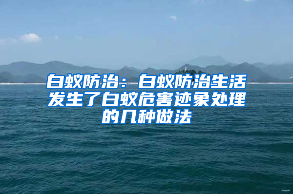 白蟻防治：白蟻防治生活發(fā)生了白蟻危害跡象處理的幾種做法